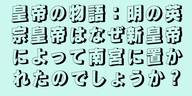 皇帝の物語：明の英宗皇帝はなぜ新皇帝によって南宮に置かれたのでしょうか？