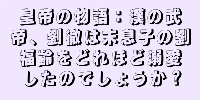 皇帝の物語：漢の武帝、劉徹は末息子の劉福齢をどれほど溺愛したのでしょうか？