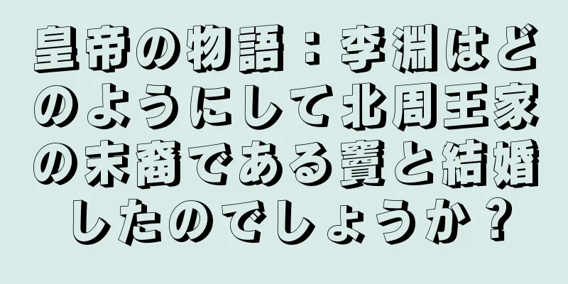 皇帝の物語：李淵はどのようにして北周王家の末裔である竇と結婚したのでしょうか？