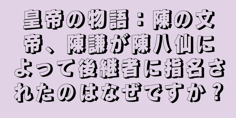 皇帝の物語：陳の文帝、陳謙が陳八仙によって後継者に指名されたのはなぜですか？