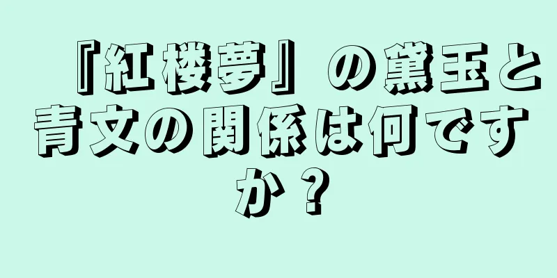 『紅楼夢』の黛玉と青文の関係は何ですか？