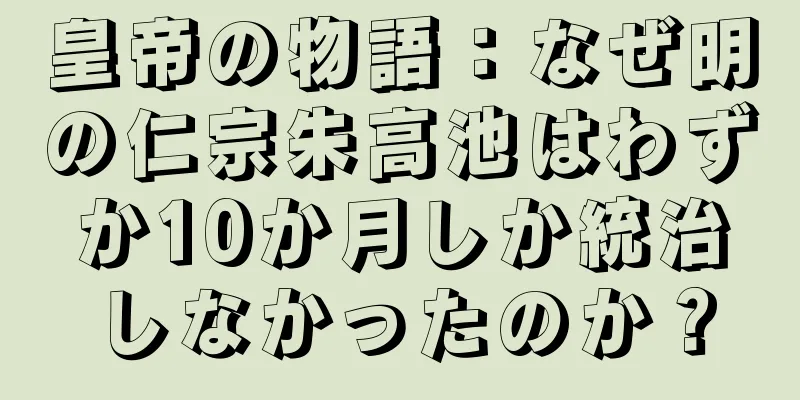 皇帝の物語：なぜ明の仁宗朱高池はわずか10か月しか統治しなかったのか？