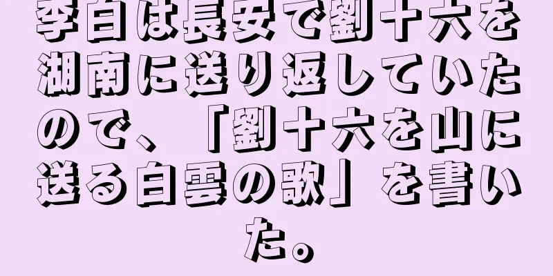 李白は長安で劉十六を湖南に送り返していたので、「劉十六を山に送る白雲の歌」を書いた。