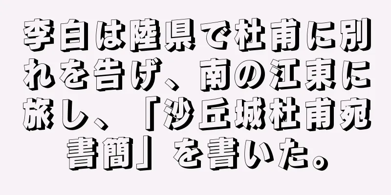 李白は陸県で杜甫に別れを告げ、南の江東に旅し、「沙丘城杜甫宛書簡」を書いた。