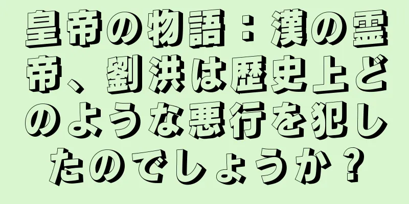 皇帝の物語：漢の霊帝、劉洪は歴史上どのような悪行を犯したのでしょうか？