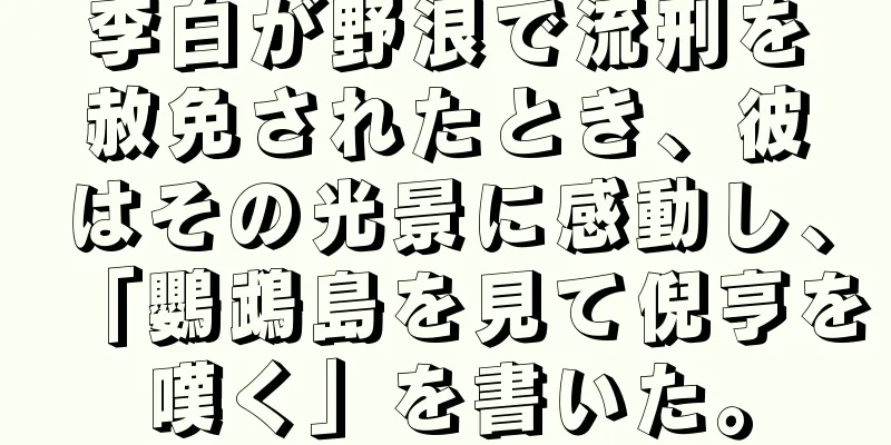 李白が野浪で流刑を赦免されたとき、彼はその光景に感動し、「鸚鵡島を見て倪亨を嘆く」を書いた。