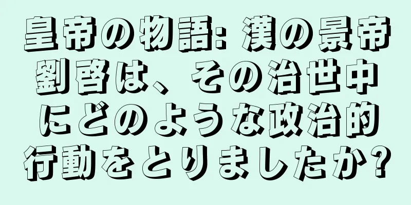 皇帝の物語: 漢の景帝劉啓は、その治世中にどのような政治的行動をとりましたか?