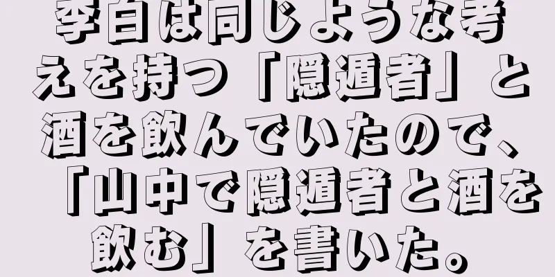 李白は同じような考えを持つ「隠遁者」と酒を飲んでいたので、「山中で隠遁者と酒を飲む」を書いた。