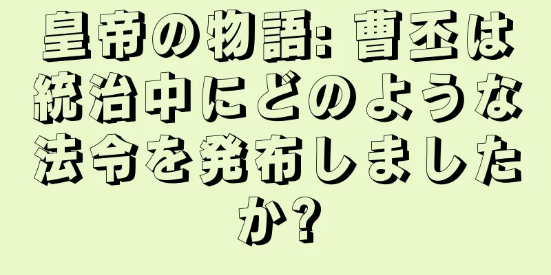 皇帝の物語: 曹丕は統治中にどのような法令を発布しましたか?