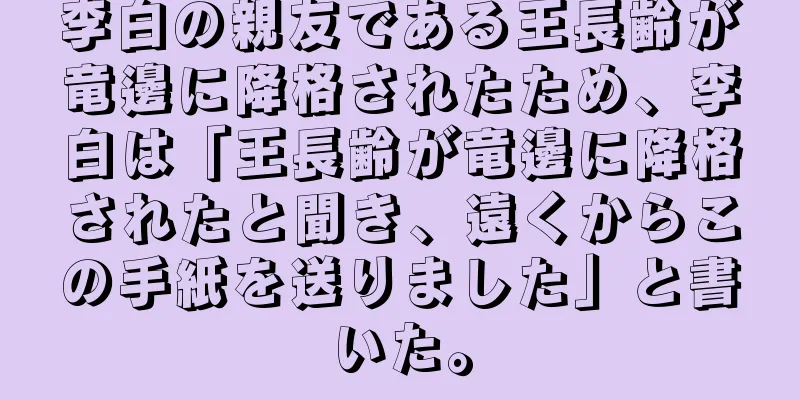 李白の親友である王長齢が竜邊に降格されたため、李白は「王長齢が竜邊に降格されたと聞き、遠くからこの手紙を送りました」と書いた。