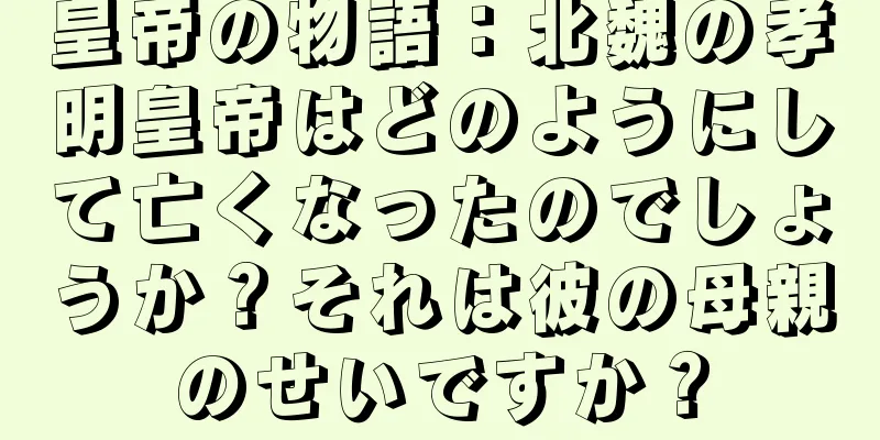 皇帝の物語：北魏の孝明皇帝はどのようにして亡くなったのでしょうか？それは彼の母親のせいですか？