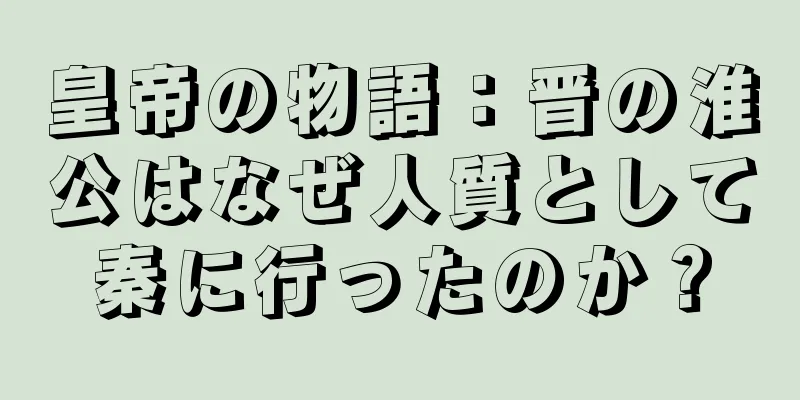皇帝の物語：晋の淮公はなぜ人質として秦に行ったのか？