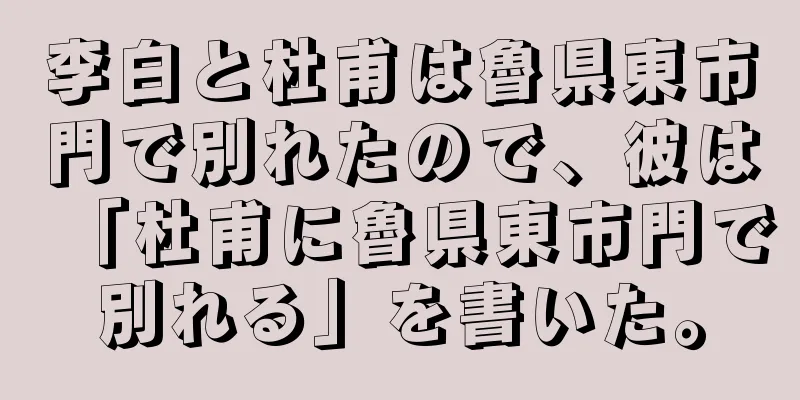 李白と杜甫は魯県東市門で別れたので、彼は「杜甫に魯県東市門で別れる」を書いた。
