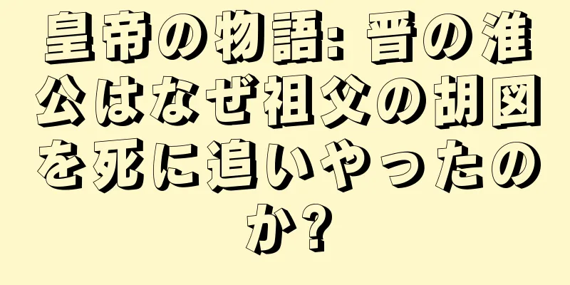 皇帝の物語: 晋の淮公はなぜ祖父の胡図を死に追いやったのか?