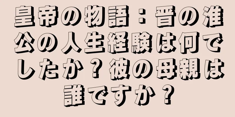 皇帝の物語：晋の淮公の人生経験は何でしたか？彼の母親は誰ですか？