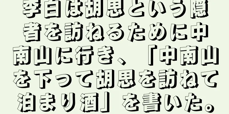 李白は胡思という隠者を訪ねるために中南山に行き、「中南山を下って胡思を訪ねて泊まり酒」を書いた。