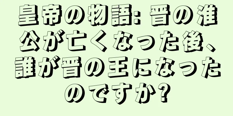 皇帝の物語: 晋の淮公が亡くなった後、誰が晋の王になったのですか?