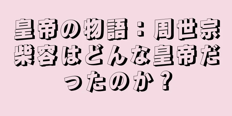 皇帝の物語：周世宗柴容はどんな皇帝だったのか？