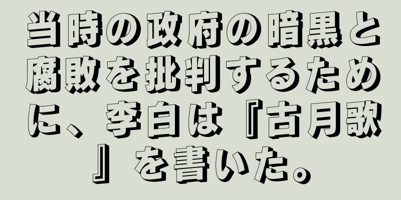 当時の政府の暗黒と腐敗を批判するために、李白は『古月歌』を書いた。
