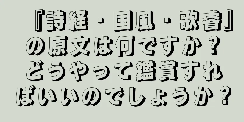 『詩経・国風・歌睿』の原文は何ですか？どうやって鑑賞すればいいのでしょうか？