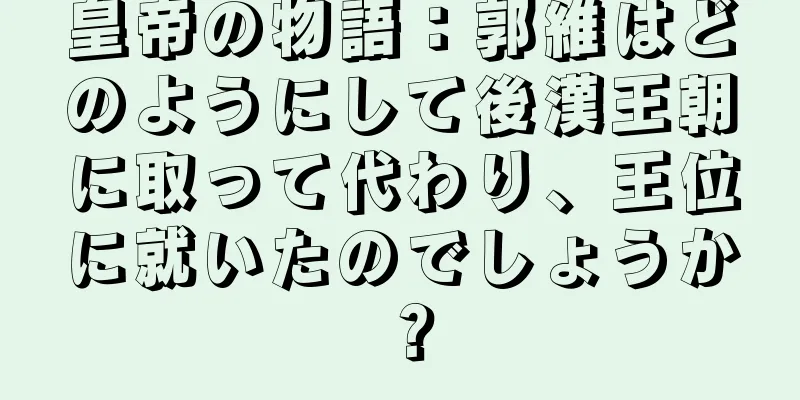 皇帝の物語：郭維はどのようにして後漢王朝に取って代わり、王位に就いたのでしょうか？