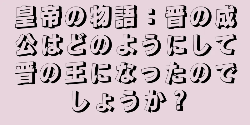 皇帝の物語：晋の成公はどのようにして晋の王になったのでしょうか？