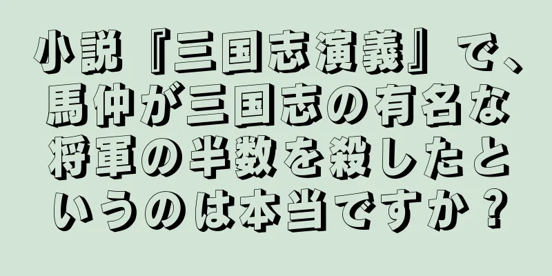 小説『三国志演義』で、馬仲が三国志の有名な将軍の半数を殺したというのは本当ですか？