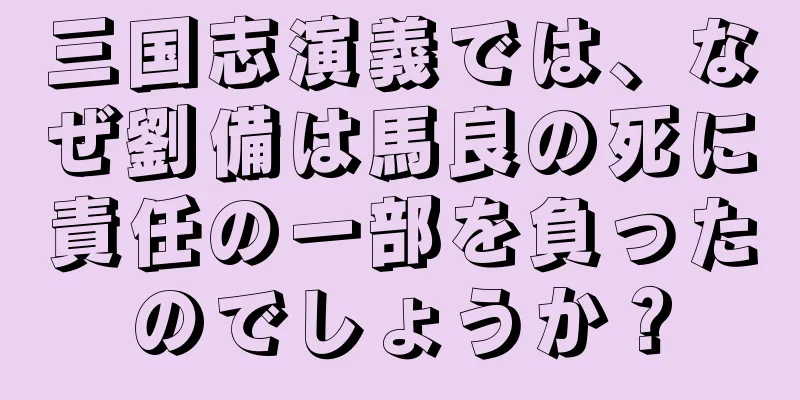 三国志演義では、なぜ劉備は馬良の死に責任の一部を負ったのでしょうか？