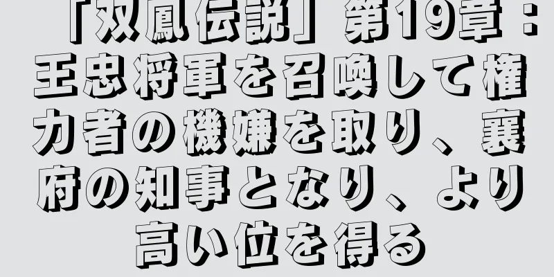 「双鳳伝説」第19章：王忠将軍を召喚して権力者の機嫌を取り、襄府の知事となり、より高い位を得る