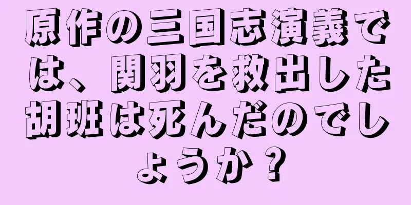 原作の三国志演義では、関羽を救出した胡班は死んだのでしょうか？