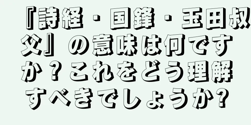『詩経・国鋒・玉田叔父』の意味は何ですか？これをどう理解すべきでしょうか?