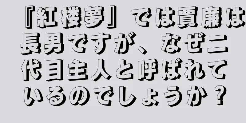 『紅楼夢』では賈廉は長男ですが、なぜ二代目主人と呼ばれているのでしょうか？