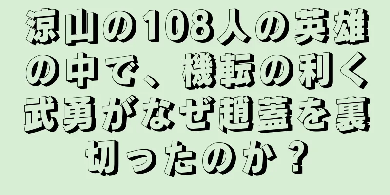 涼山の108人の英雄の中で、機転の利く武勇がなぜ趙蓋を裏切ったのか？