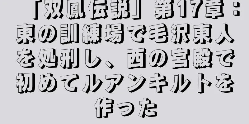 「双鳳伝説」第17章：東の訓練場で毛沢東人を処刑し、西の宮殿で初めてルアンキルトを作った