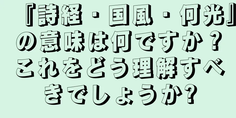 『詩経・国風・何光』の意味は何ですか？これをどう理解すべきでしょうか?