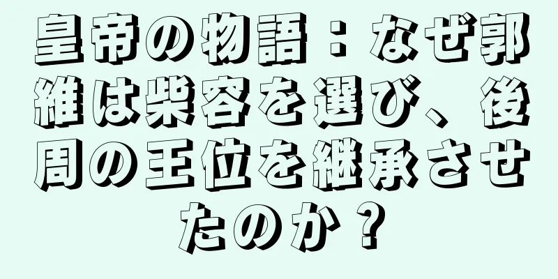 皇帝の物語：なぜ郭維は柴容を選び、後周の王位を継承させたのか？