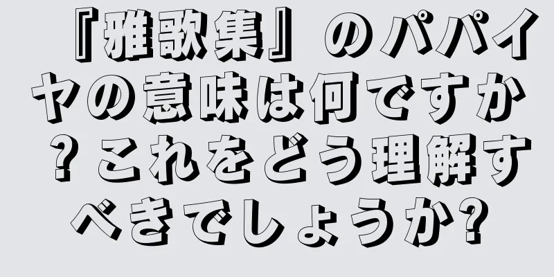『雅歌集』のパパイヤの意味は何ですか？これをどう理解すべきでしょうか?
