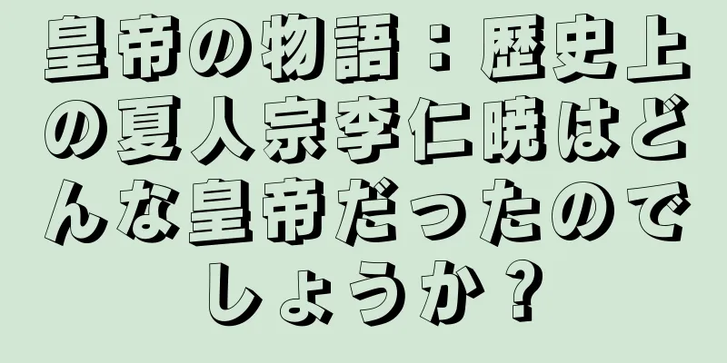 皇帝の物語：歴史上の夏人宗李仁暁はどんな皇帝だったのでしょうか？