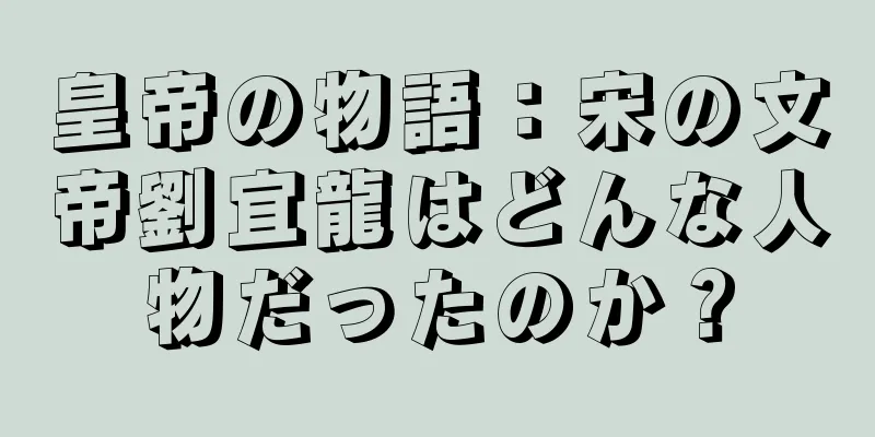 皇帝の物語：宋の文帝劉宜龍はどんな人物だったのか？