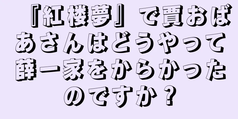 『紅楼夢』で賈おばあさんはどうやって薛一家をからかったのですか？