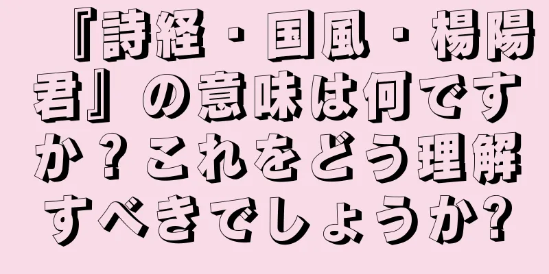 『詩経・国風・楊陽君』の意味は何ですか？これをどう理解すべきでしょうか?