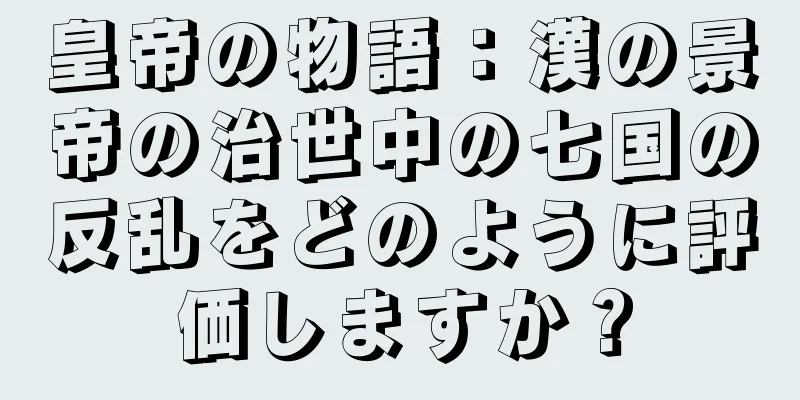皇帝の物語：漢の景帝の治世中の七国の反乱をどのように評価しますか？