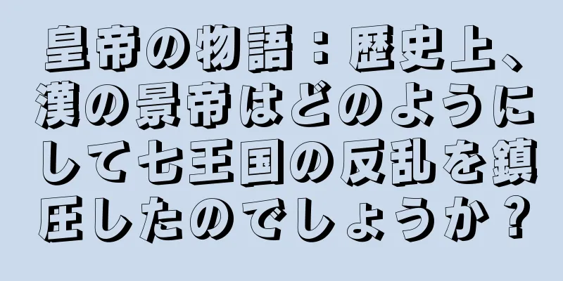 皇帝の物語：歴史上、漢の景帝はどのようにして七王国の反乱を鎮圧したのでしょうか？