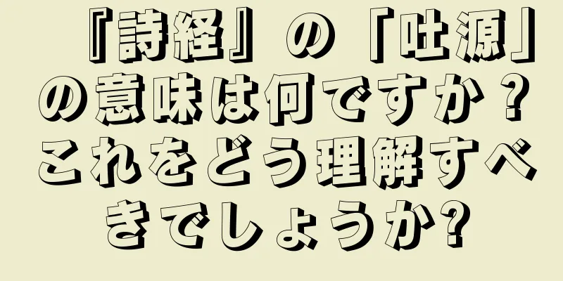『詩経』の「吐源」の意味は何ですか？これをどう理解すべきでしょうか?