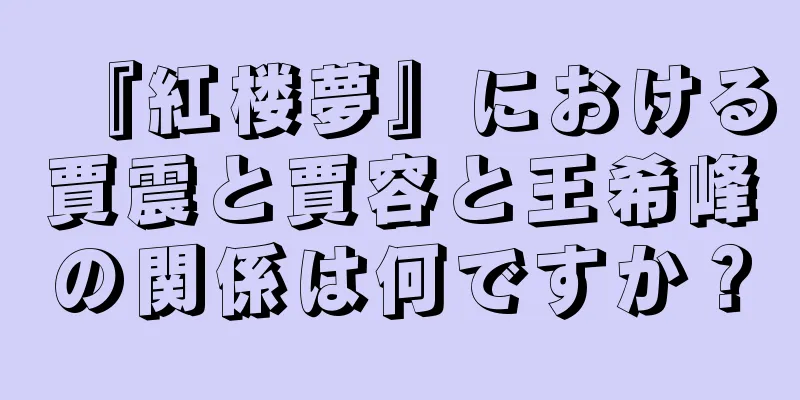 『紅楼夢』における賈震と賈容と王希峰の関係は何ですか？