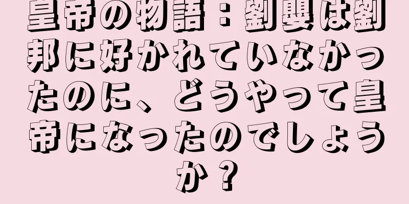 皇帝の物語：劉嬰は劉邦に好かれていなかったのに、どうやって皇帝になったのでしょうか？