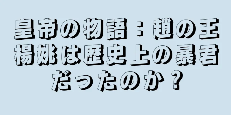皇帝の物語：趙の王楊姚は歴史上の暴君だったのか？