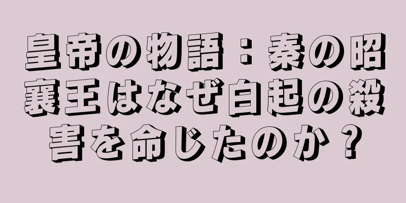 皇帝の物語：秦の昭襄王はなぜ白起の殺害を命じたのか？