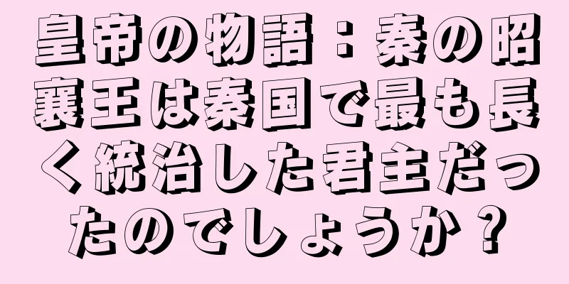 皇帝の物語：秦の昭襄王は秦国で最も長く統治した君主だったのでしょうか？