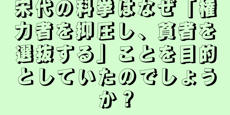 宋代の科挙はなぜ「権力者を抑圧し、貧者を選抜する」ことを目的としていたのでしょうか？